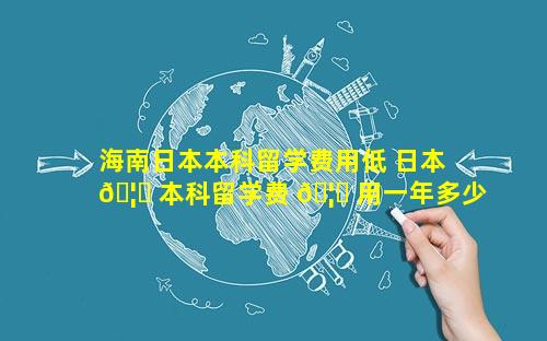 海南日本本科留学费用低 日本 🦁 本科留学费 🦆 用一年多少人民币